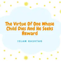 6 Hadith on death of child: the one Whose Child Dies And He Seeks Reward