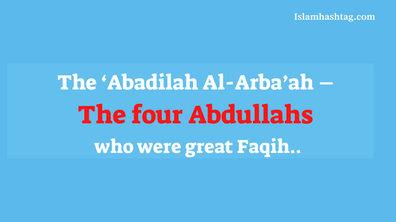 The ‘Abadilah Al-Arba’ah – The four Abdullahs who were great Faqih.