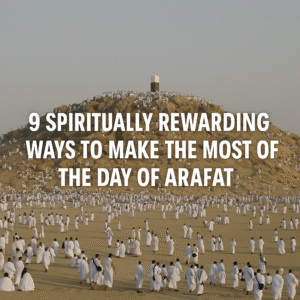 9 Spiritually Rewarding Ways to Make the Most of the Day of Arafah